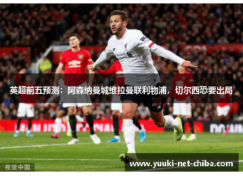 英超前五预测：阿森纳曼城维拉曼联利物浦，切尔西恐要出局